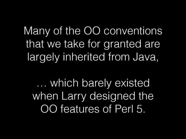 Many of the OO conventions
that we take for granted are
largely inherited from Java,
!
… which barely existed
when Larry designed the
OO features of Perl 5.
