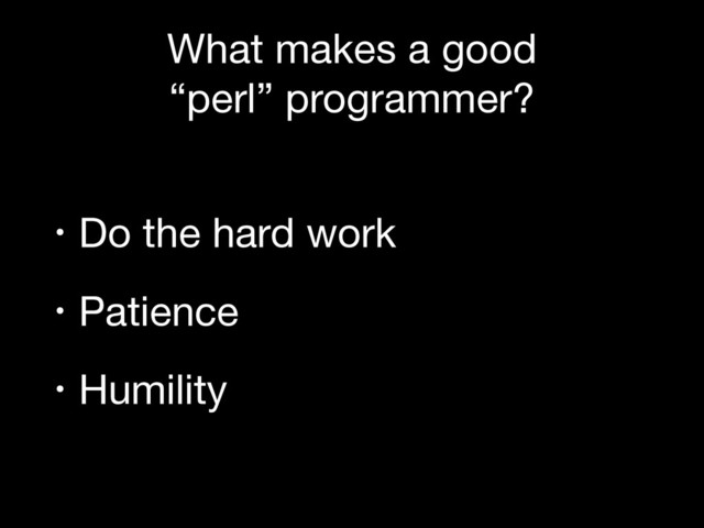 What makes a good 

“perl” programmer?
• Do the hard work

• Patience

• Humility
