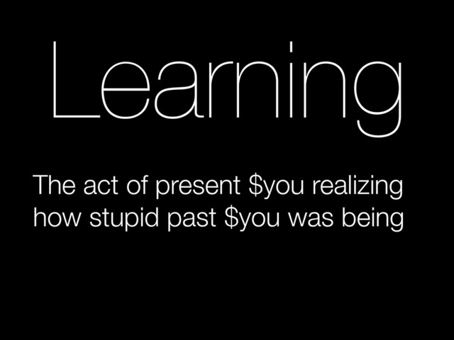 Learning
The act of present $you realizing
how stupid past $you was being
