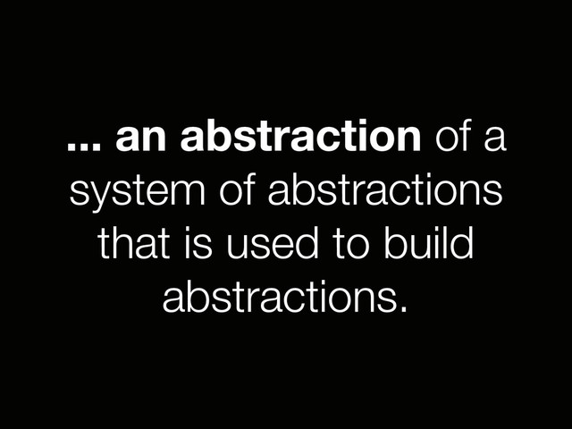 ... an abstraction of a
system of abstractions
that is used to build
abstractions.
