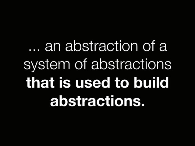 ... an abstraction of a
system of abstractions
that is used to build
abstractions.
