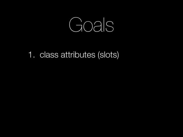 Goals
1. class attributes (slots)

