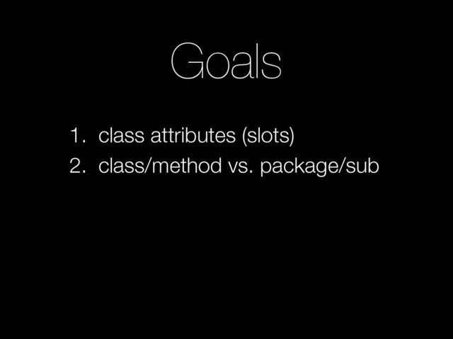 Goals
1. class attributes (slots)
2. class/method vs. package/sub
