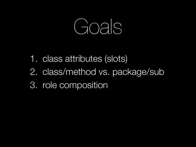 Goals
1. class attributes (slots)
2. class/method vs. package/sub
3. role composition
