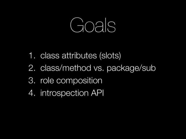 Goals
1. class attributes (slots)
2. class/method vs. package/sub
3. role composition
4. introspection API
