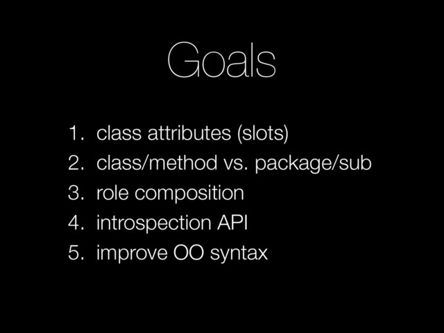 Goals
1. class attributes (slots)
2. class/method vs. package/sub
3. role composition
4. introspection API
5. improve OO syntax
