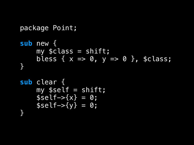 package Point;
!
sub new {
my $class = shift;
bless { x => 0, y => 0 }, $class;
}
!
sub clear {
my $self = shift;
$self->{x} = 0;
$self->{y} = 0;
}
