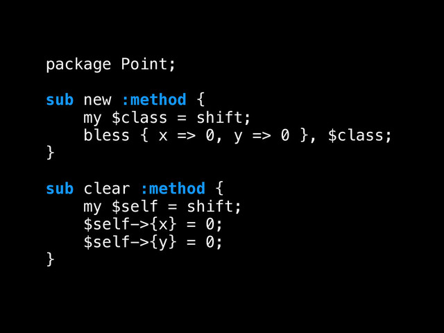 package Point;
!
sub new :method {
my $class = shift;
bless { x => 0, y => 0 }, $class;
}
!
sub clear :method {
my $self = shift;
$self->{x} = 0;
$self->{y} = 0;
}
