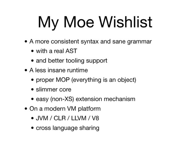 My Moe Wishlist
• A more consistent syntax and sane grammar

• with a real AST

• and better tooling support

• A less insane runtime

• proper MOP (everything is an object)

• slimmer core

• easy (non-XS) extension mechanism

• On a modern VM platform

• JVM / CLR / LLVM / V8

• cross language sharing
