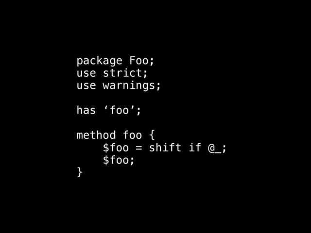 package Foo;
use strict;
use warnings;
!
has ‘foo’;
!
method foo {
$foo = shift if @_;
$foo;
}
