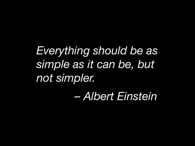 Everything should be as
simple as it can be, but
not simpler.
– Albert Einstein
