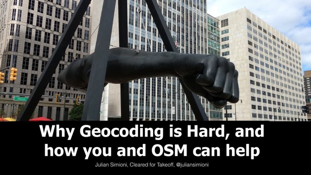 Why Geocoding is Hard, and
how you and OSM can help
Julian Simioni, Cleared for Takeoff, @juliansimioni
