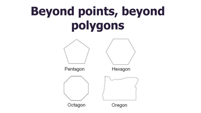 Beyond points, beyond
polygons
