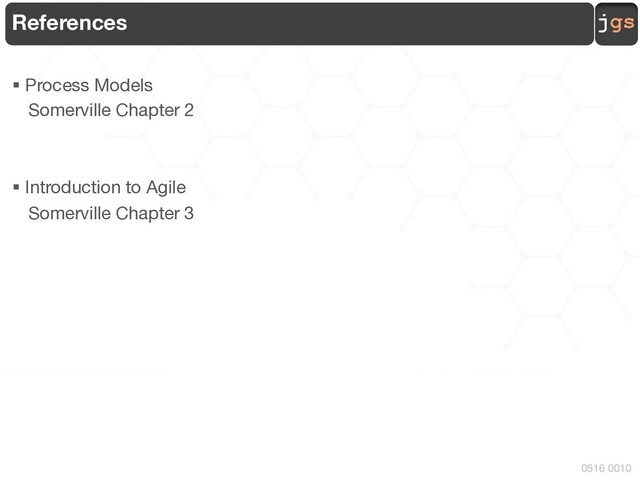 jgs
0516 0010
References
§ Process Models
Somerville Chapter 2
§ Introduction to Agile
Somerville Chapter 3
