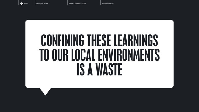 Serving for the win Render Conference, 2018 @philhawksworth
netlify
CONFINING THESE LEARNINGS
TO OUR LOCAL ENVIRONMENTS
IS A WASTE
