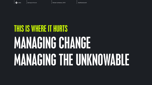 Serving for the win Render Conference, 2018 @philhawksworth
netlify
MANAGING CHANGE
MANAGING THE UNKNOWABLE
THIS IS WHERE IT HURTS
