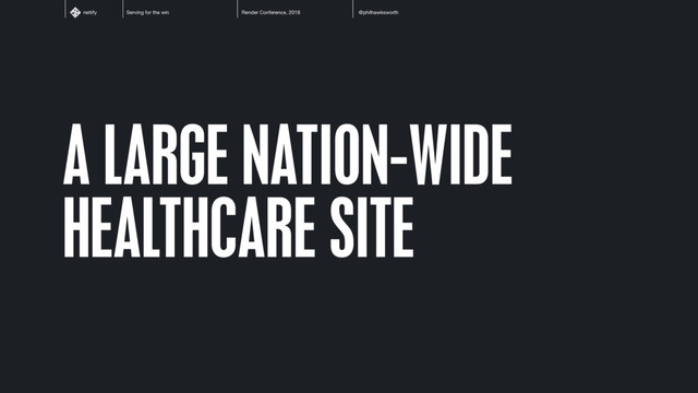 Serving for the win Render Conference, 2018 @philhawksworth
netlify
A LARGE NATION-WIDE
HEALTHCARE SITE
