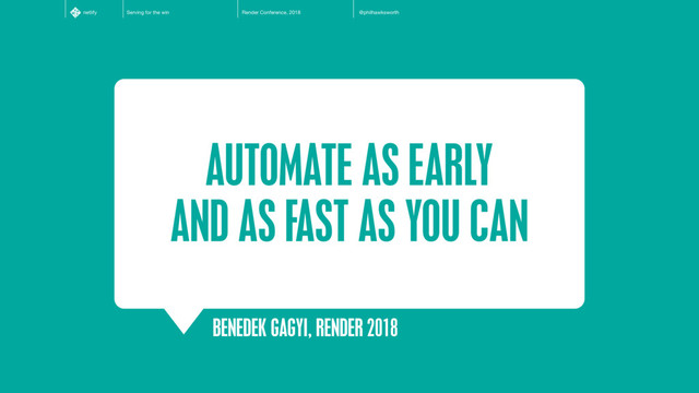 Serving for the win Render Conference, 2018 @philhawksworth
netlify
AUTOMATE AS EARLY
AND AS FAST AS YOU CAN
BENEDEK GAGYI, RENDER 2018
