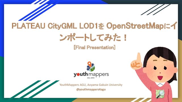 PLATEAU CityGML LOD1を OpenStreetMapにイ
ンポートしてみた！ 
[Final Presentation] 
YouthMappers AGU, Aoyama Gakuin University
@youthmappers4agu
