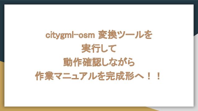 citygml-osm 変換ツールを 
実行して 
動作確認しながら 
作業マニュアルを完成形へ！！ 
