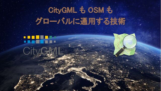 CityGML も OSM も 
グローバルに通用する技術 
