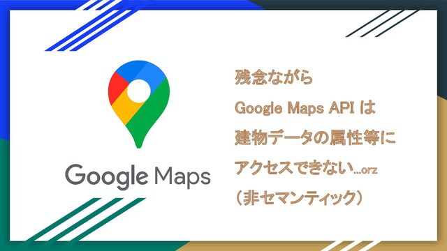 残念ながら 
Google Maps API は 
建物データの属性等に 
アクセスできない...orz 
（非セマンティック） 

