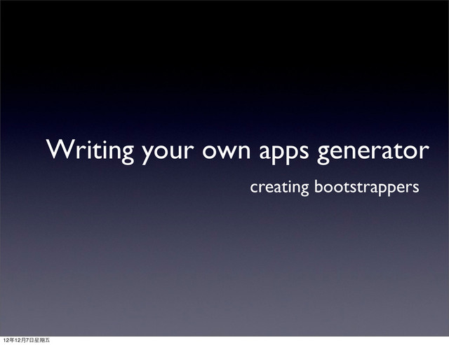 Writing your own apps generator
creating bootstrappers
12年12月7⽇日星期五
