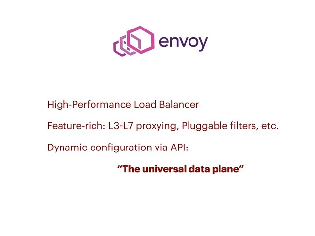 • High-Performance Load Balancer
• Feature-rich: L3-L7 proxying, Pluggable filters, etc.
• Dynamic configuration via API:
• “The universal data plane”
