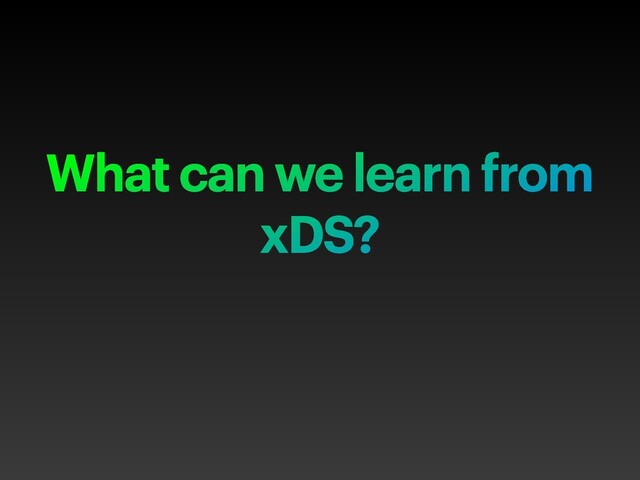 What can we learn from
xDS?
