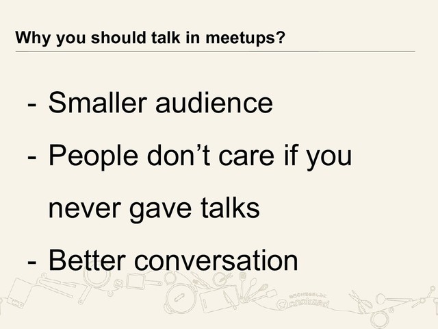 - Smaller audience
- People don’t care if you
never gave talks
- Better conversation
Why you should talk in meetups?
