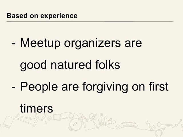 - Meetup organizers are
good natured folks
- People are forgiving on first
timers
Based on experience
