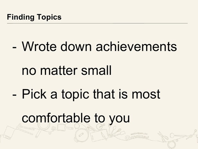 - Wrote down achievements
no matter small
- Pick a topic that is most
comfortable to you
Finding Topics
