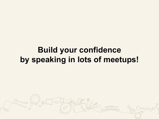 Build your confidence
by speaking in lots of meetups!
