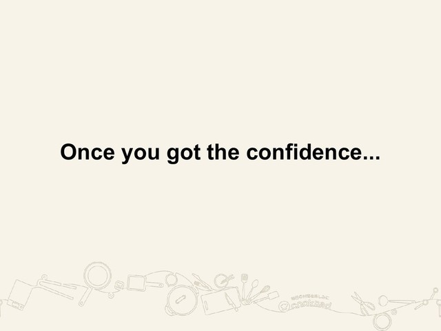 Once you got the confidence...
