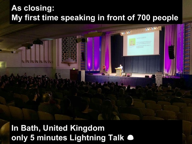 As closing:
My first time speaking in front of 700 people
In Bath, United Kingdom
only 5 minutes Lightning Talk 
