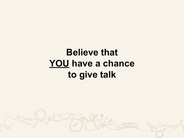 Believe that
YOU have a chance
to give talk
