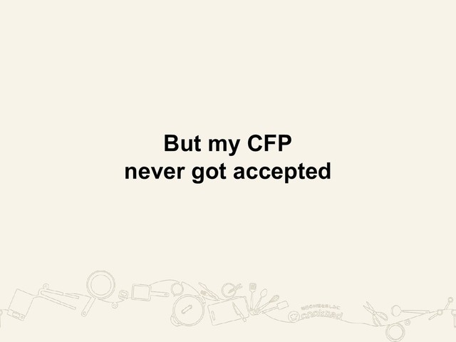 But my CFP
never got accepted

