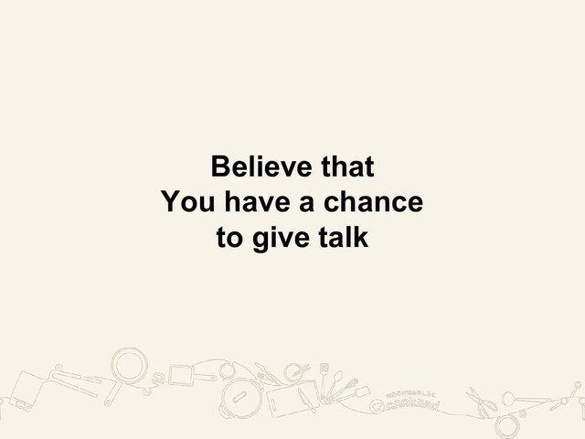 Believe that
You have a chance
to give talk
