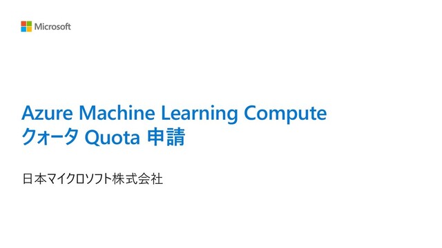 Azure Machine Learning Compute
クォータ Quota 申請
⽇本マイクロソフト株式会社
