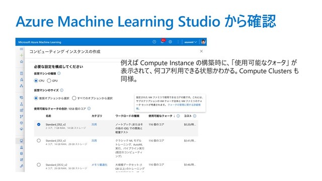 Azure Machine Learning Studio から確認
例えば Compute Instance の構築時に、「使⽤可能なクォータ」 が
表⽰されて、何コア利⽤できる状態かわかる。Compute Clusters も
同様。
