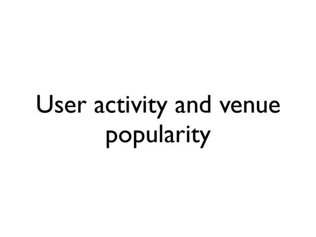 User activity and venue
popularity
