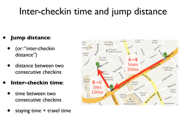 Inter-checkin time and jump distance
A→B
5min
300m
B→C
3hrs
100m
• Jump distance:
• (or: “inter-checkin
distance”)
• distance between two
consecutive checkins
• Inter-checkin time:
• time between two
consecutive checkins
• staying time + travel time
