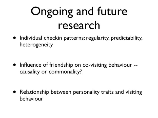 Ongoing and future
research
• Individual checkin patterns: regularity, predictability,
heterogeneity
• Inﬂuence of friendship on co-visiting behaviour --
causality or commonality?
• Relationship between personality traits and visiting
behaviour
