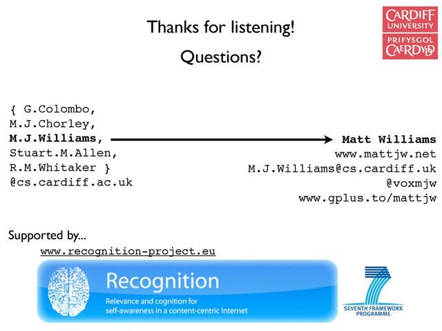 Thanks for listening!
Questions?
Matt Williams
www.mattjw.net
M.J.Williams@cs.cardiff.uk
@voxmjw
www.gplus.to/mattjw
Supported by...
{ G.Colombo,
M.J.Chorley,
M.J.Williams,
Stuart.M.Allen,
R.M.Whitaker }
@cs.cardiff.ac.uk
www.recognition-project.eu
