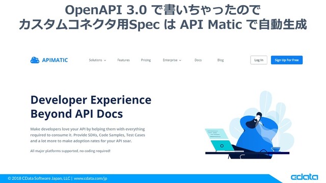 © 2018 CData Software Japan, LLC | www.cdata.com/jp
OpenAPI 3.0 で書いちゃったので
カスタムコネクタ用Spec は API Matic で自動生成
