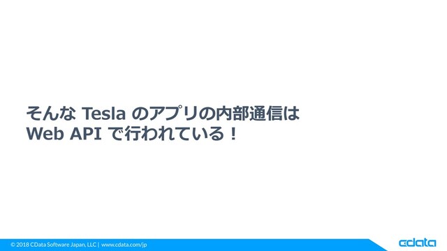 © 2018 CData Software Japan, LLC | www.cdata.com/jp
そんな Tesla のアプリの内部通信は
Web API で行われている！
