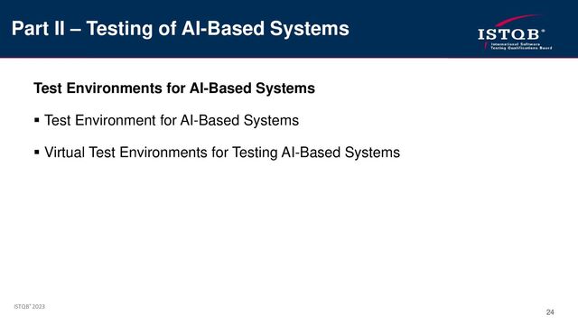 ISTQB® 2023
24
Test Environments for AI-Based Systems
▪ Test Environment for AI-Based Systems
▪ Virtual Test Environments for Testing AI-Based Systems
Part II – Testing of AI-Based Systems
