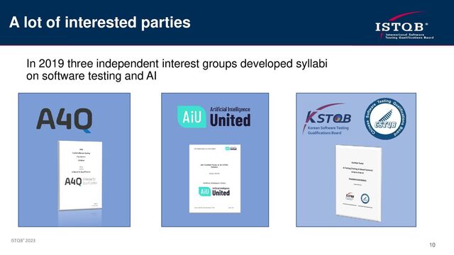 ISTQB® 2023
10
In 2019 three independent interest groups developed syllabi
on software testing and AI
A lot of interested parties
