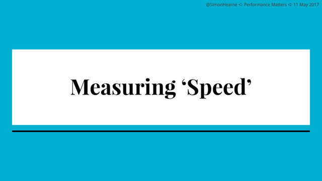 @SimonHearne ➪ Performance Matters ➪ 11 May 2017
Measuring ‘Speed’
