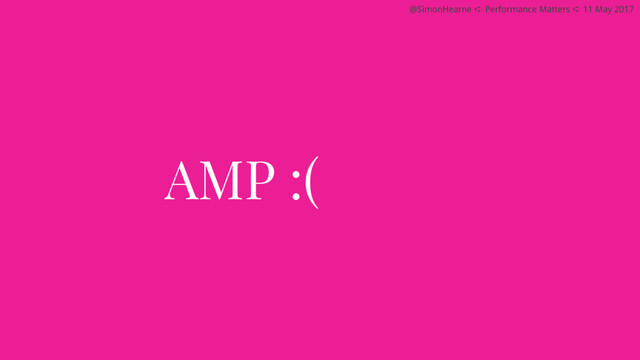 @SimonHearne ➪ Performance Matters ➪ 11 May 2017
AMP :(
